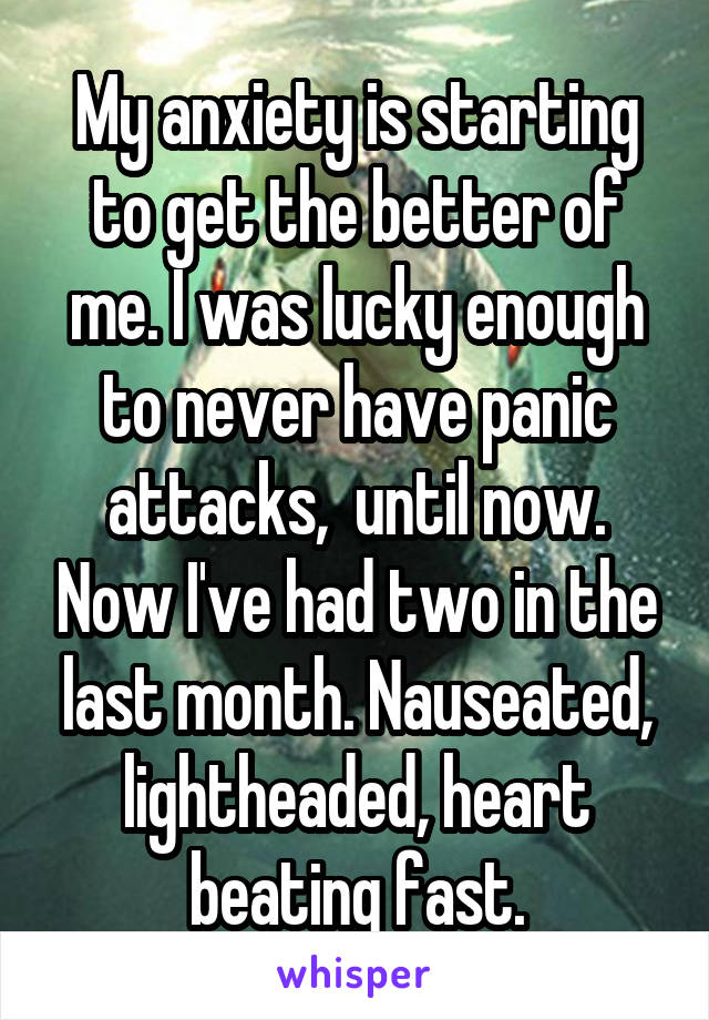 My anxiety is starting to get the better of me. I was lucky enough to never have panic attacks,  until now. Now I've had two in the last month. Nauseated, lightheaded, heart beating fast.