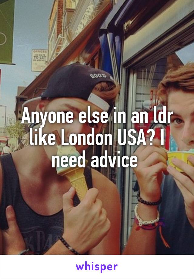 Anyone else in an ldr like London USA? I need advice 
