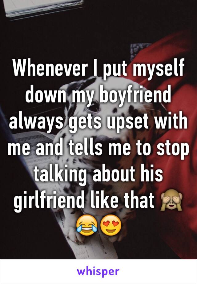 Whenever I put myself down my boyfriend always gets upset with me and tells me to stop talking about his girlfriend like that 🙈😂😍