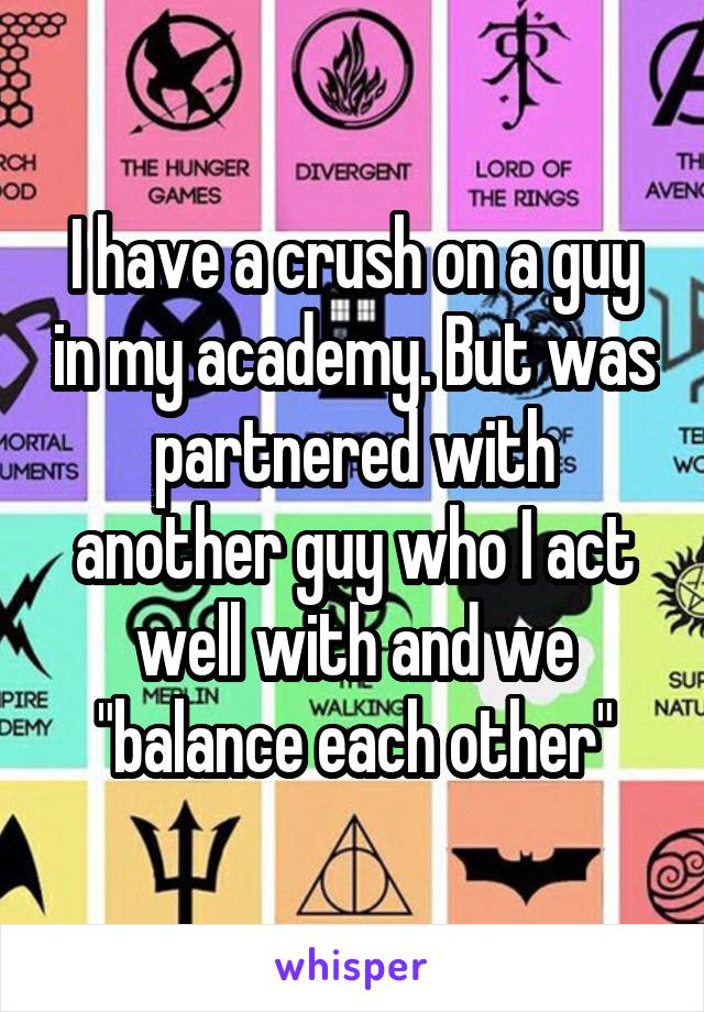 I have a crush on a guy in my academy. But was partnered with another guy who I act well with and we "balance each other"