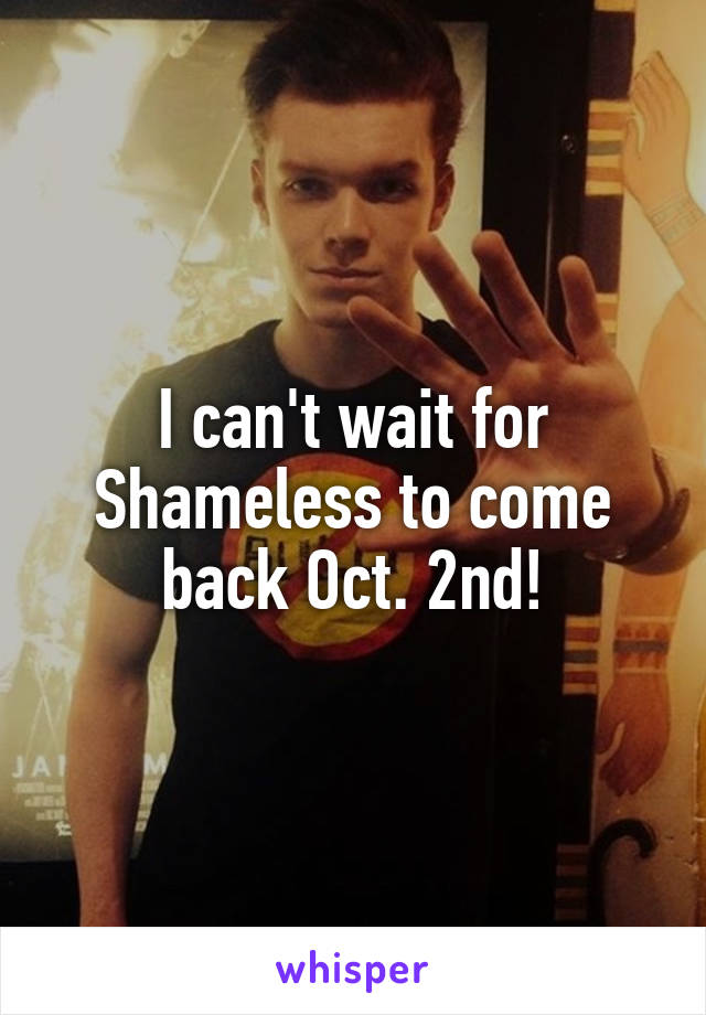 I can't wait for Shameless to come back Oct. 2nd!