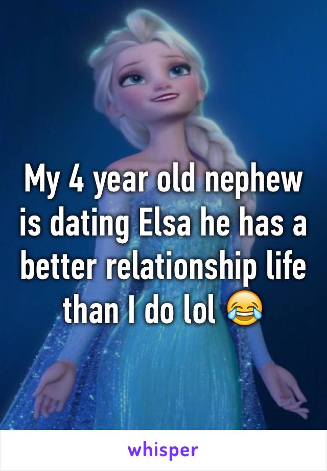 My 4 year old nephew is dating Elsa he has a better relationship life than I do lol 😂