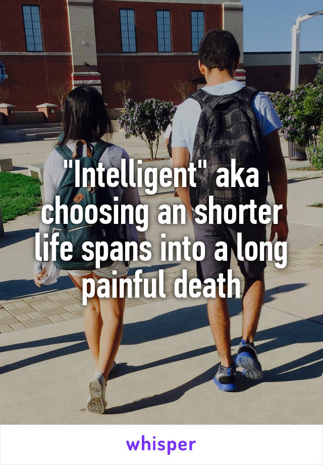 "Intelligent" aka choosing an shorter life spans into a long painful death