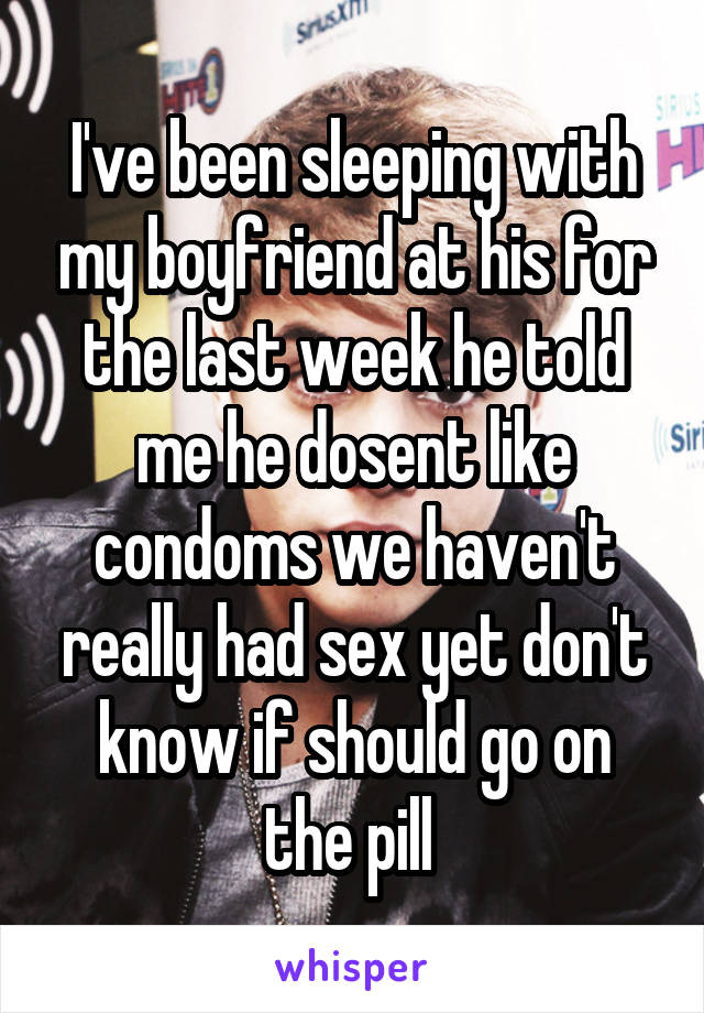 I've been sleeping with my boyfriend at his for the last week he told me he dosent like condoms we haven't really had sex yet don't know if should go on the pill 