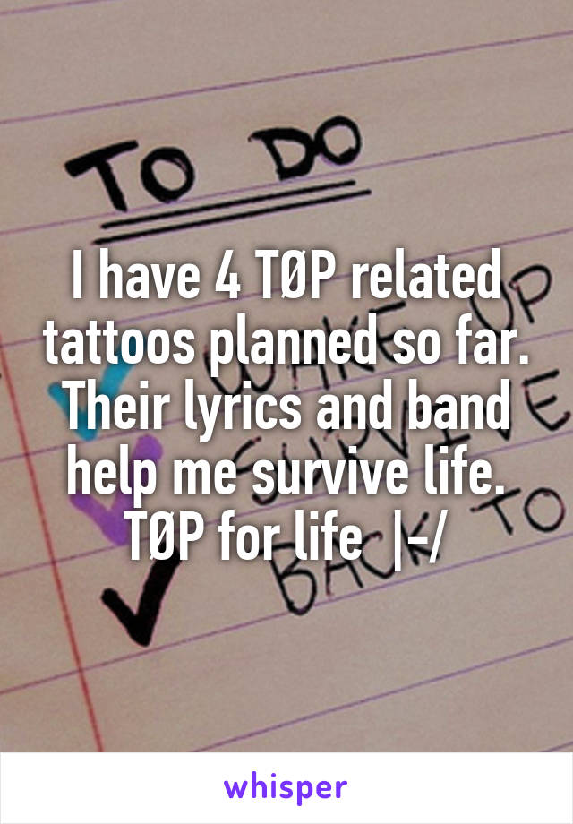 I have 4 TØP related tattoos planned so far. Their lyrics and band help me survive life. TØP for life  |-/