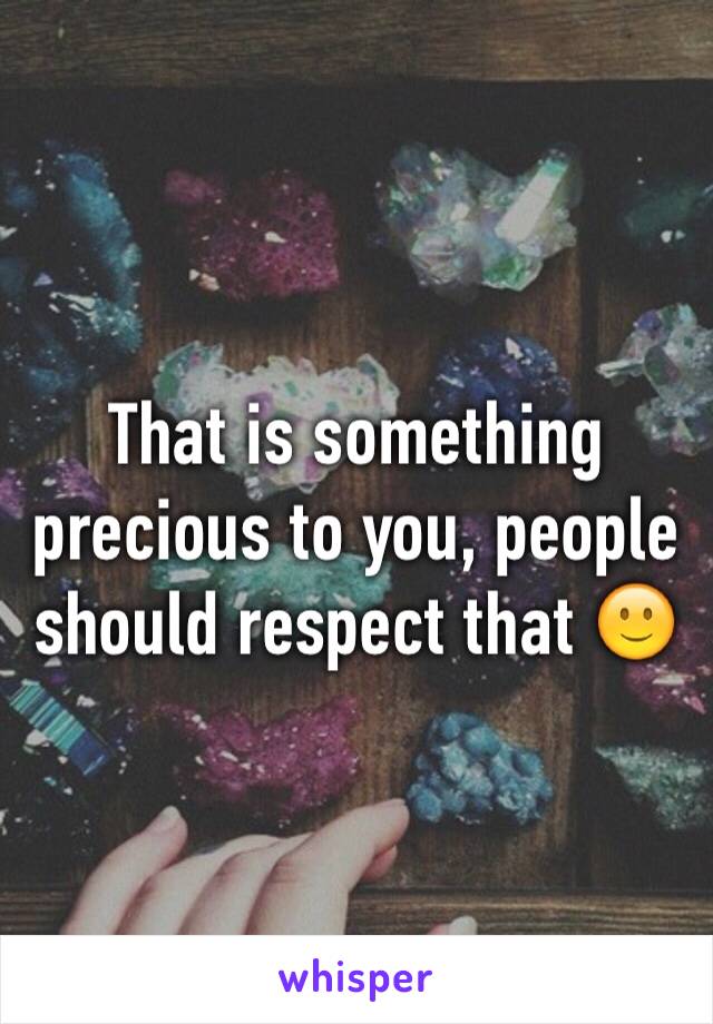 That is something precious to you, people should respect that 🙂