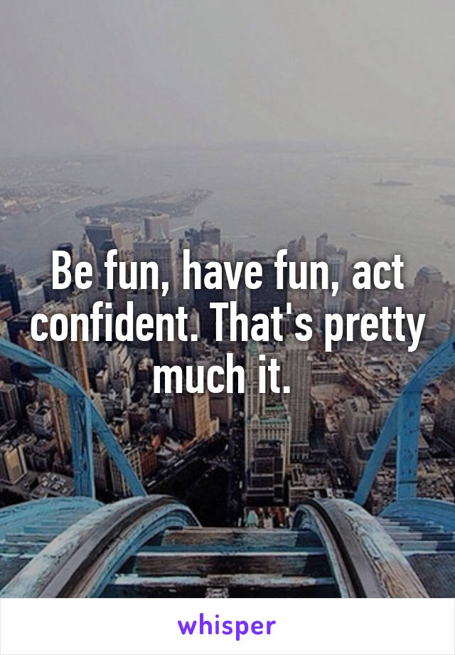 Be fun, have fun, act confident. That's pretty much it. 