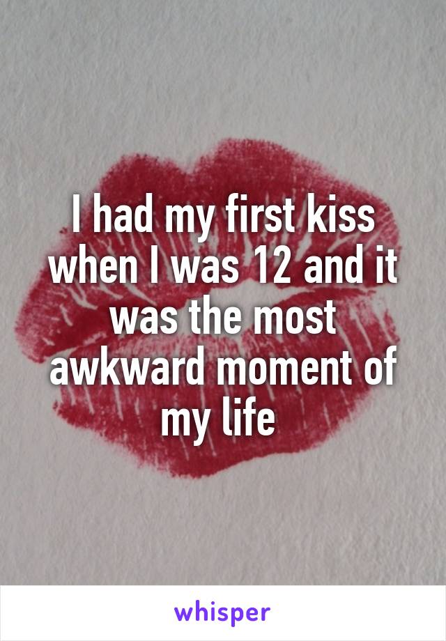 I had my first kiss when I was 12 and it was the most awkward moment of my life 