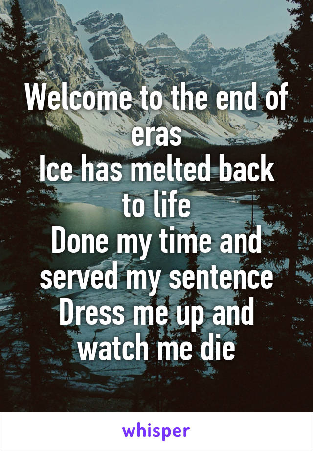 Welcome to the end of eras
Ice has melted back to life
Done my time and served my sentence
Dress me up and watch me die