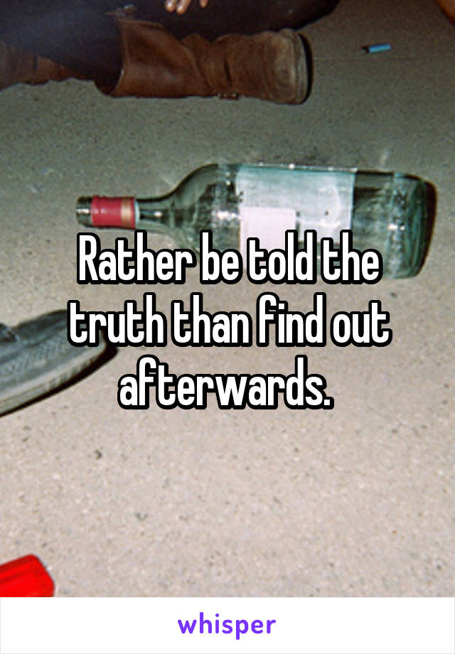 Rather be told the truth than find out afterwards. 