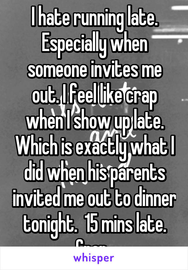 I hate running late. Especially when someone invites me out. I feel like crap when I show up late. Which is exactly what I did when his parents invited me out to dinner tonight.  15 mins late. Crap. 