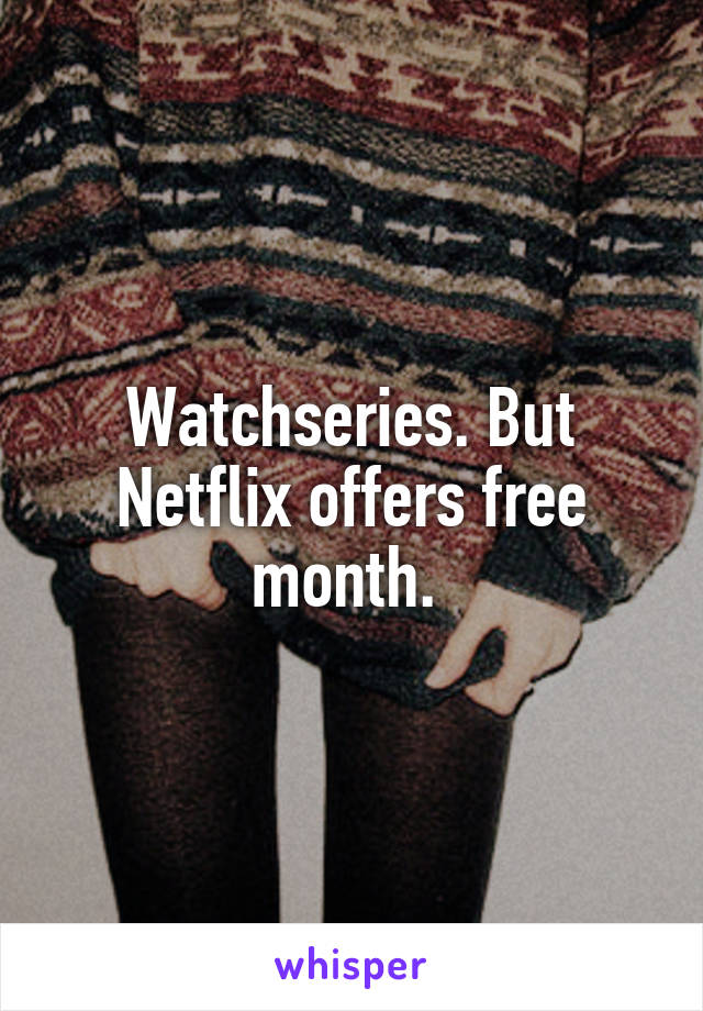 Watchseries. But Netflix offers free month. 