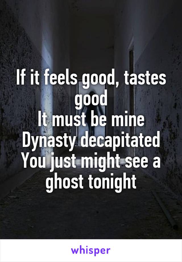 If it feels good, tastes good
It must be mine
Dynasty decapitated
You just might see a ghost tonight