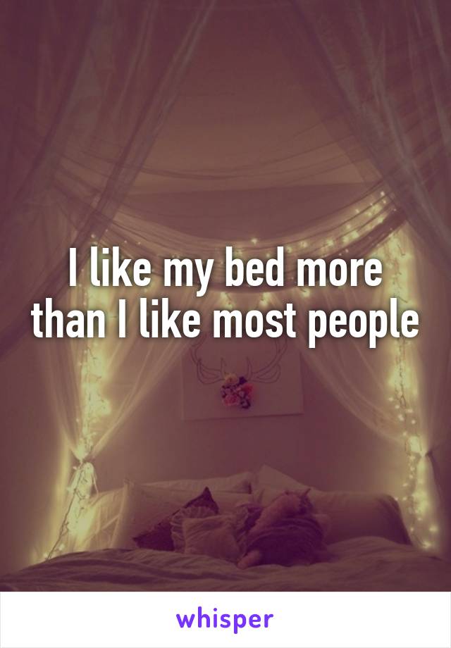 I like my bed more than I like most people 