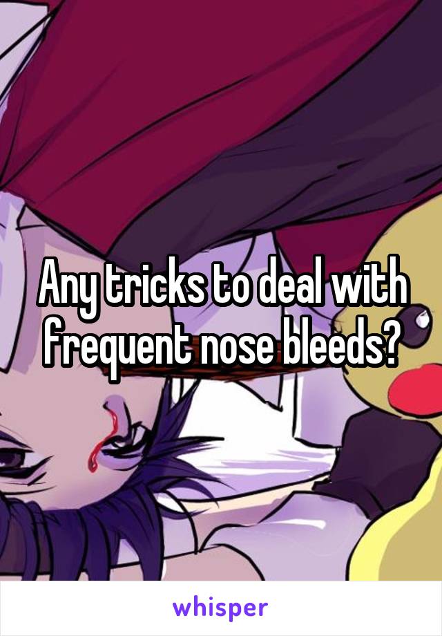 Any tricks to deal with frequent nose bleeds?