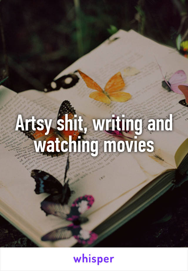 Artsy shit, writing and watching movies