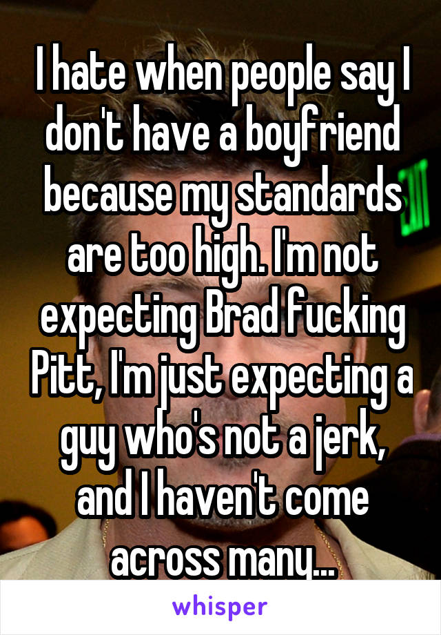 I hate when people say I don't have a boyfriend because my standards are too high. I'm not expecting Brad fucking Pitt, I'm just expecting a guy who's not a jerk, and I haven't come across many...