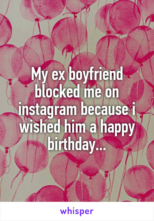 My ex boyfriend blocked me on instagram because i wished him a happy birthday...