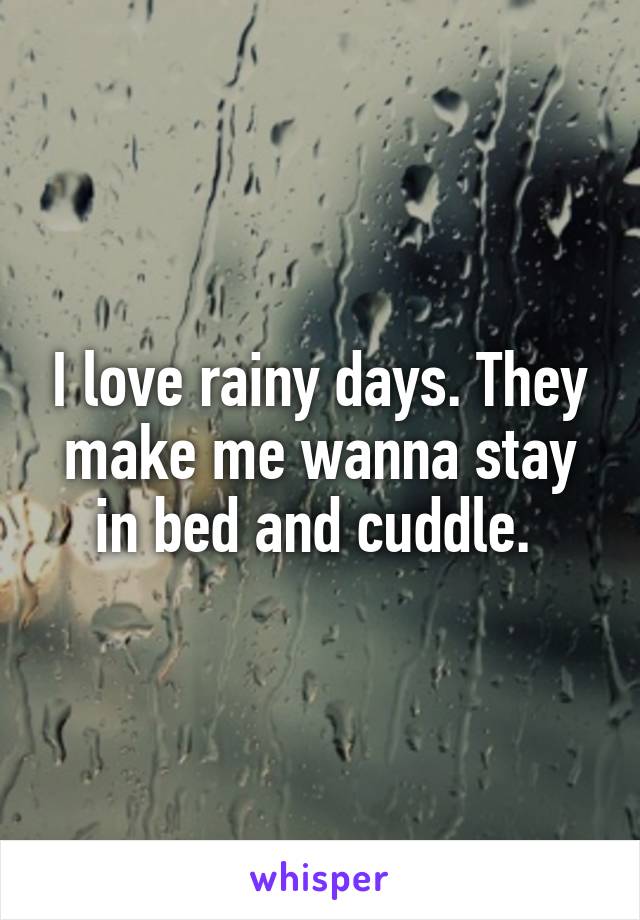 I love rainy days. They make me wanna stay in bed and cuddle. 