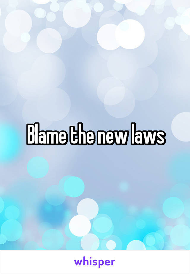 Blame the new laws