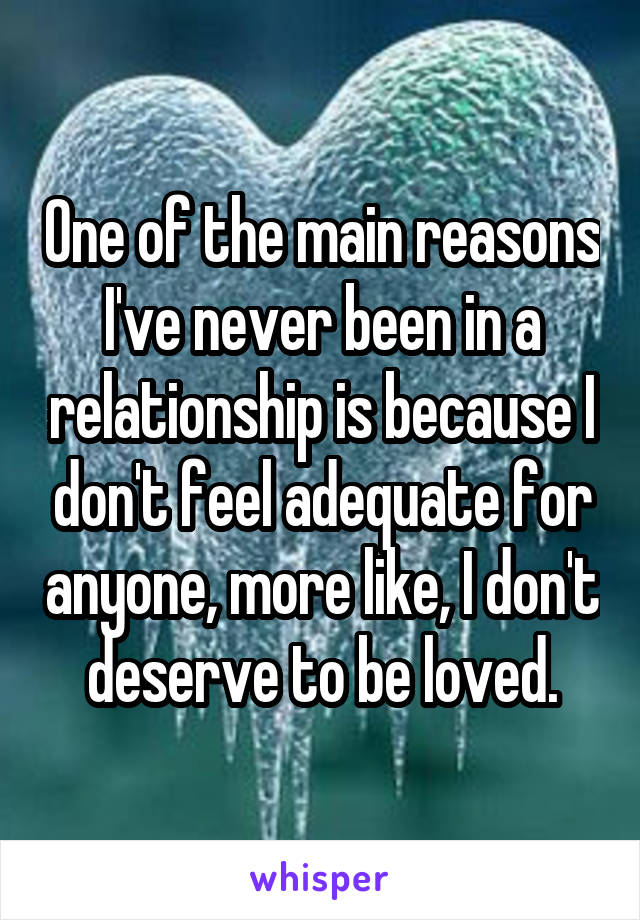 One of the main reasons I've never been in a relationship is because I don't feel adequate for anyone, more like, I don't deserve to be loved.