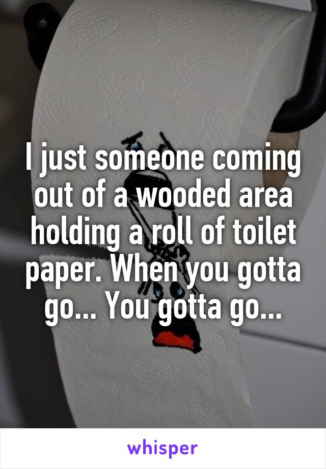 I just someone coming out of a wooded area holding a roll of toilet paper. When you gotta go... You gotta go...