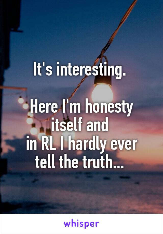 It's interesting. 

Here I'm honesty itself and 
in RL I hardly ever tell the truth... 