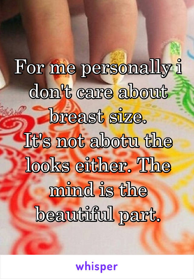 For me personally i don't care about breast size.
It's not abotu the looks either. The mind is the beautiful part.