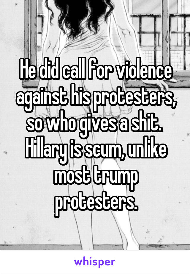 He did call for violence against his protesters, so who gives a shit.  Hillary is scum, unlike most trump protesters.