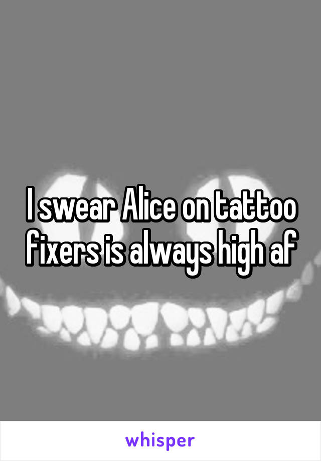 I swear Alice on tattoo fixers is always high af