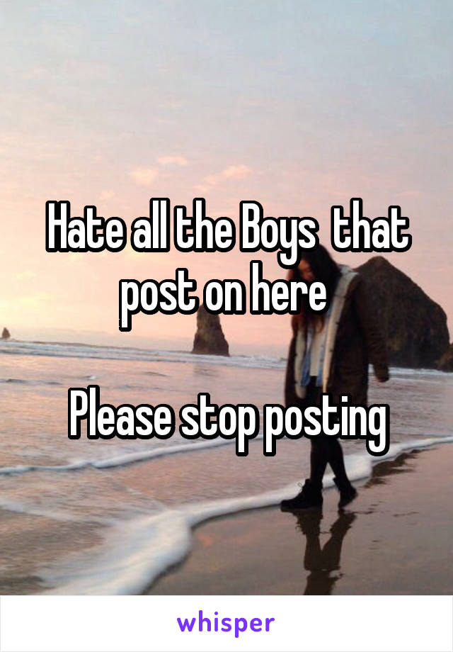 Hate all the Boys  that post on here 

Please stop posting