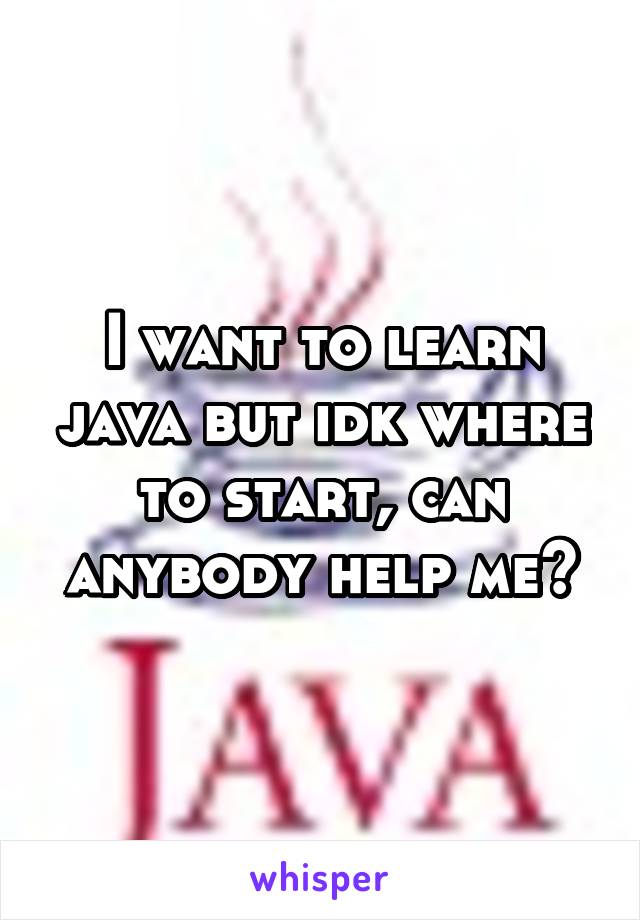 I want to learn java but idk where to start, can anybody help me?