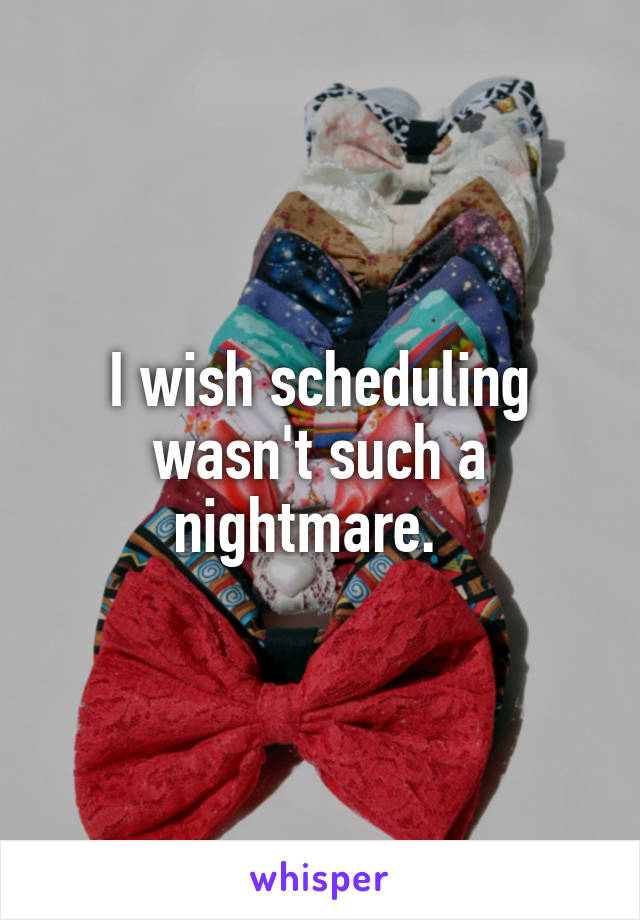 I wish scheduling wasn't such a nightmare.  
