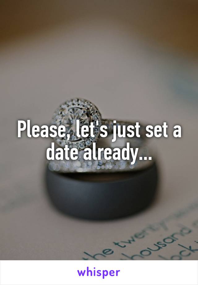 Please, let's just set a date already...