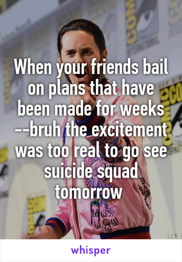 When your friends bail on plans that have been made for weeks --bruh the excitement was too real to go see suicide squad tomorrow 