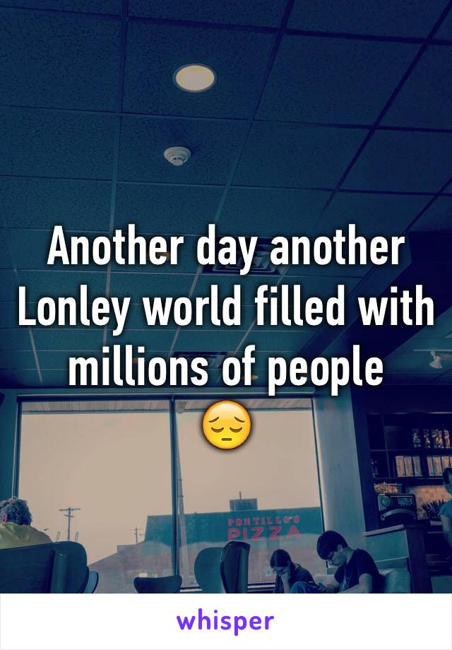 Another day another Lonley world filled with millions of people
😔