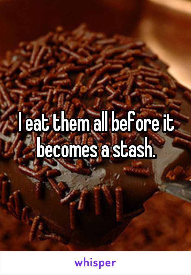 I eat them all before it becomes a stash.