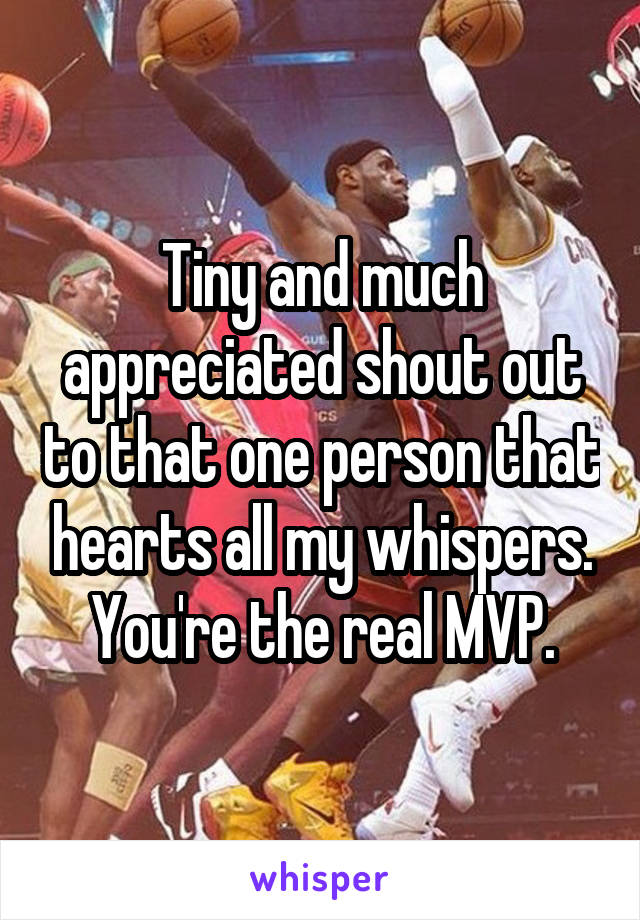 Tiny and much appreciated shout out to that one person that hearts all my whispers. You're the real MVP.