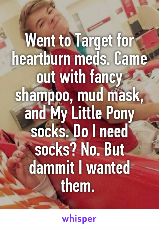 Went to Target for heartburn meds. Came out with fancy shampoo, mud mask, and My Little Pony socks. Do I need socks? No. But dammit I wanted them. 