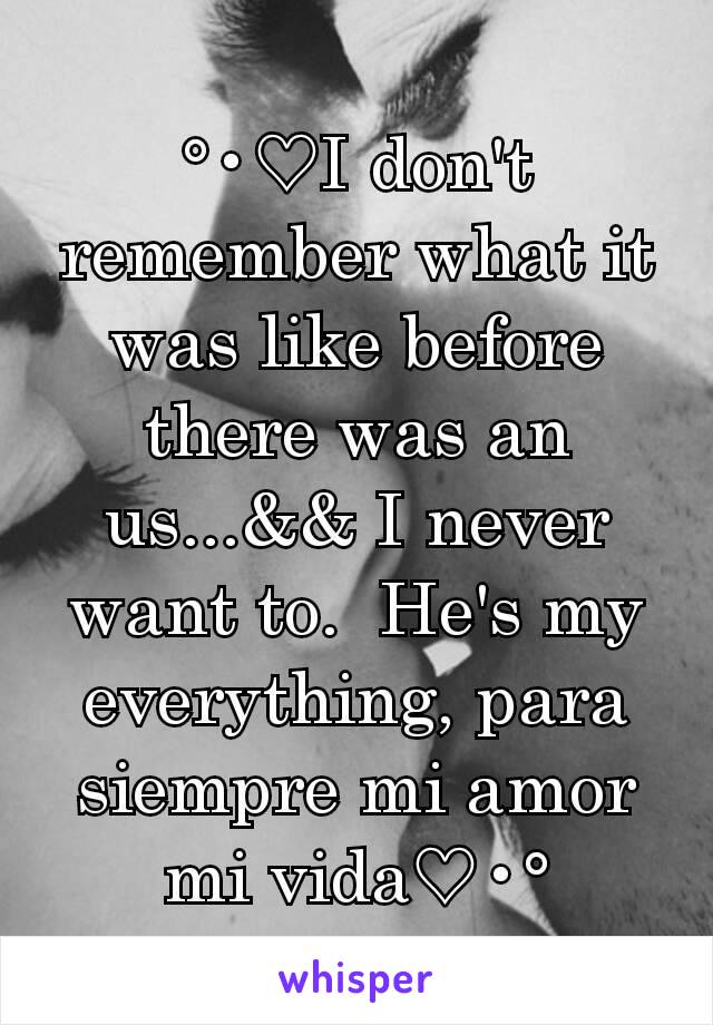 °•♡I don't remember what it was like before there was an us...&& I never want to.  He's my everything, para siempre mi amor mi vida♡•°