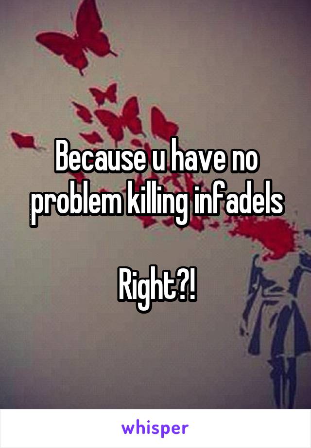 Because u have no problem killing infadels

Right?!