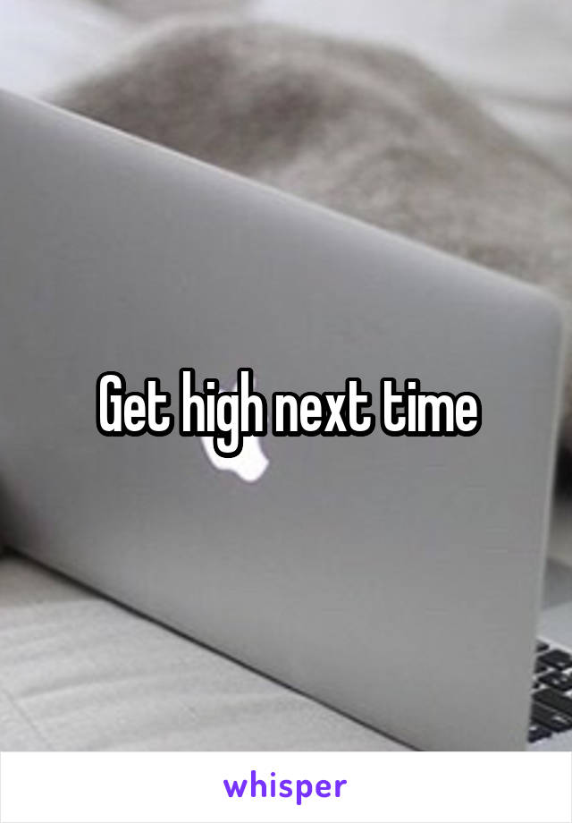 Get high next time