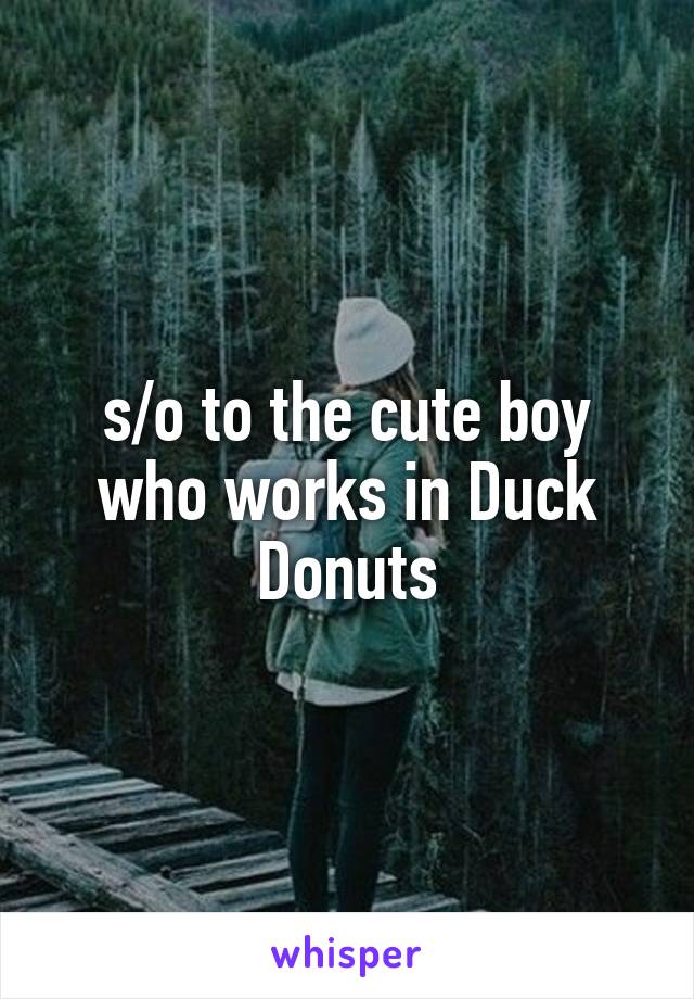 s/o to the cute boy who works in Duck Donuts