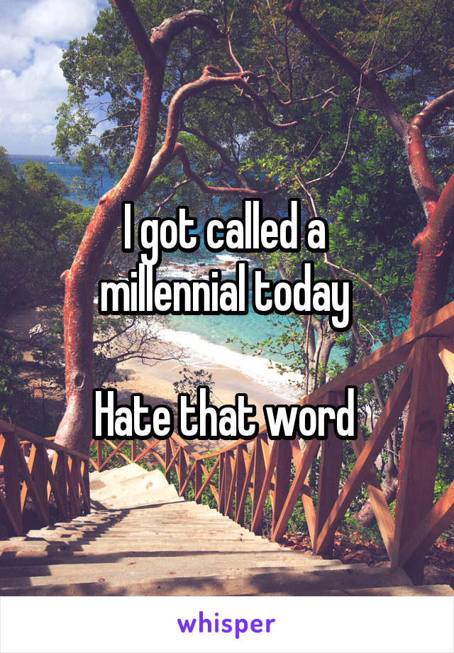 I got called a 
millennial today 

Hate that word 