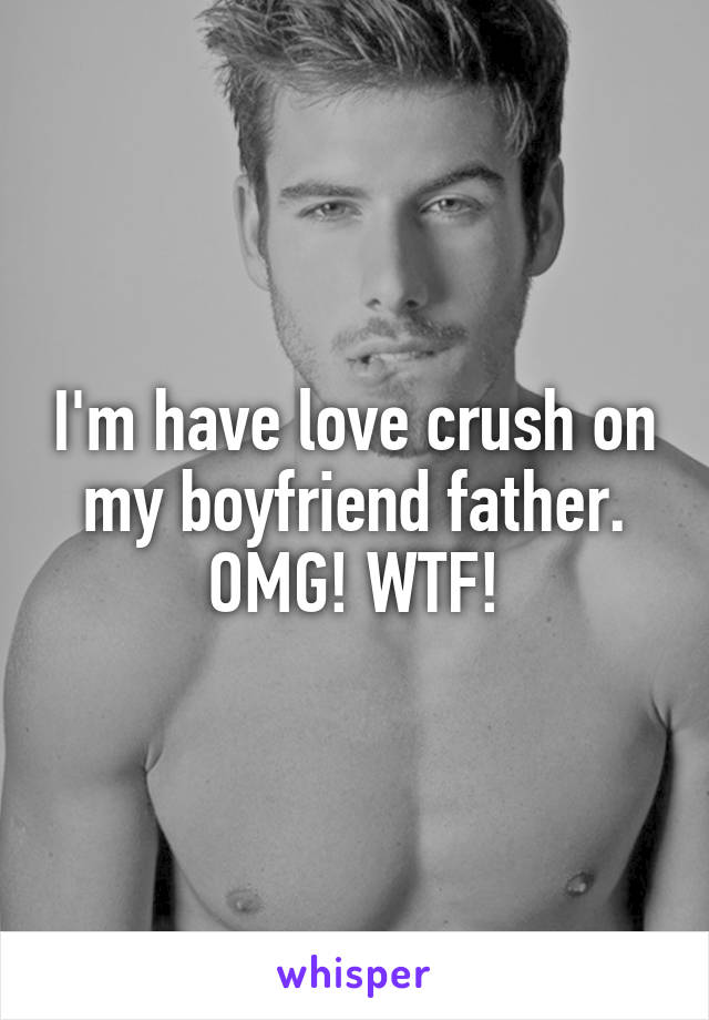 I'm have love crush on my boyfriend father. OMG! WTF!