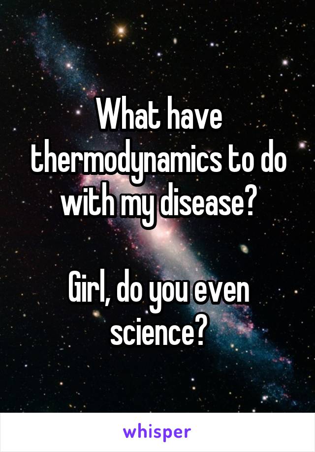 What have thermodynamics to do with my disease?

Girl, do you even science?