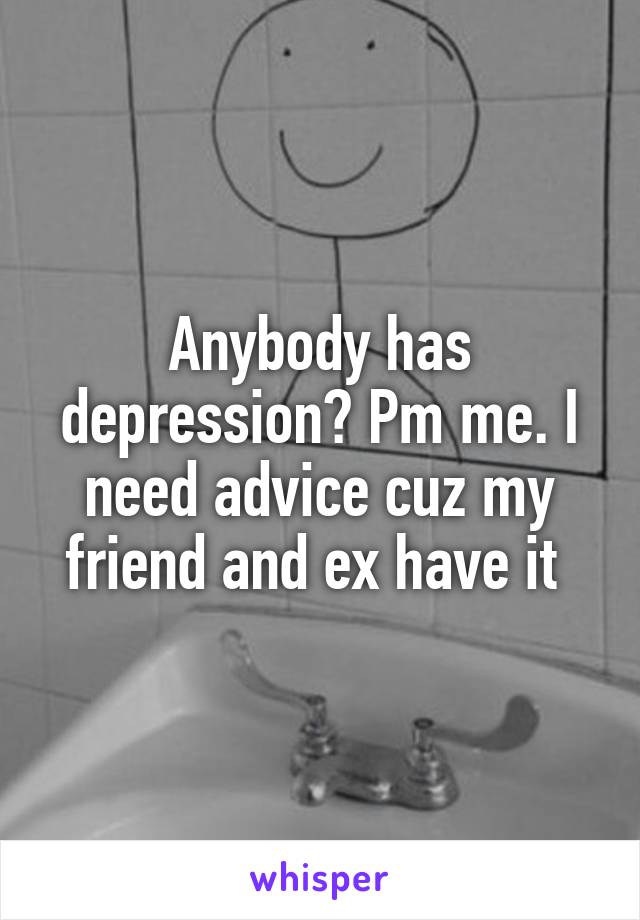 Anybody has depression? Pm me. I need advice cuz my friend and ex have it 