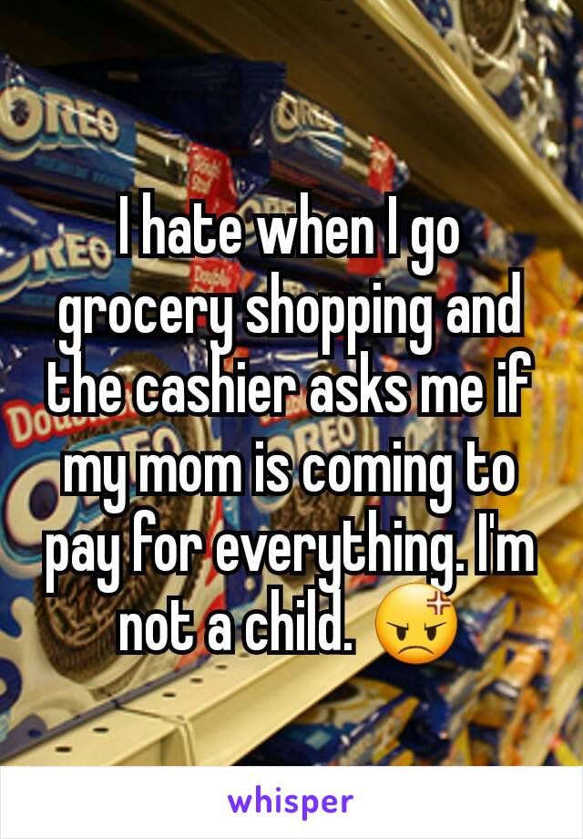 I hate when I go grocery shopping and the cashier asks me if my mom is coming to pay for everything. I'm not a child. 😡