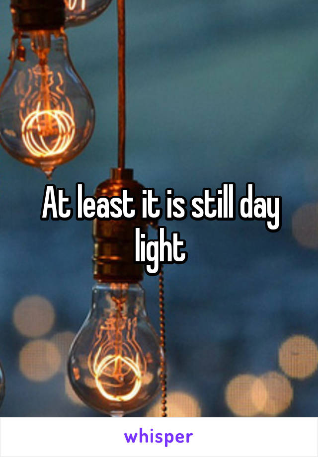 At least it is still day light