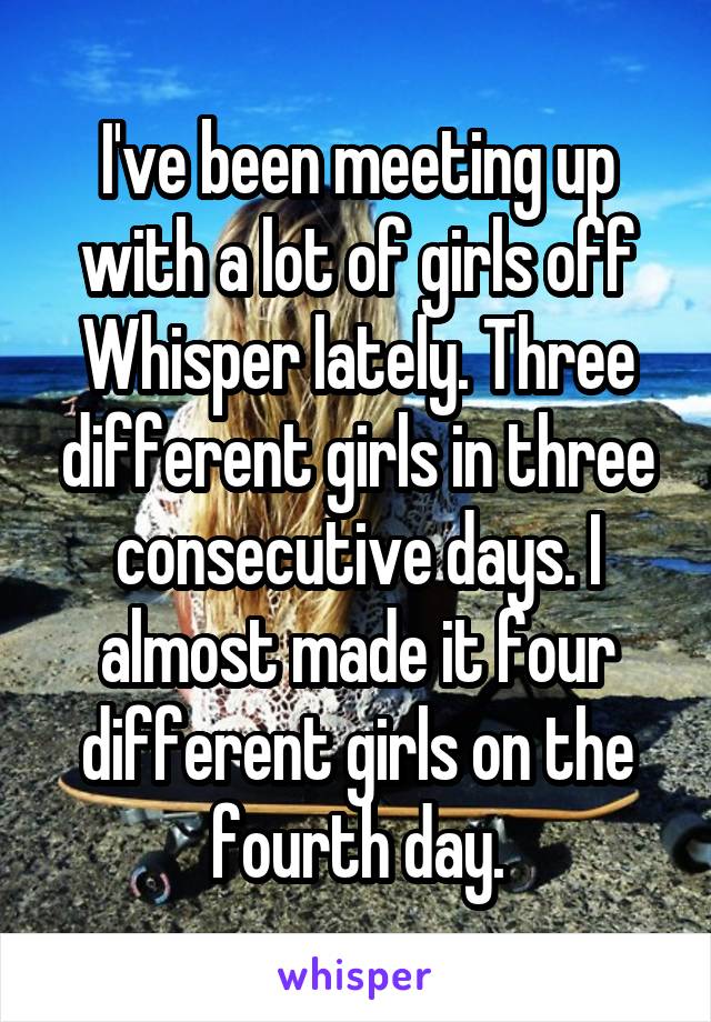 I've been meeting up with a lot of girls off Whisper lately. Three different girls in three consecutive days. I almost made it four different girls on the fourth day.